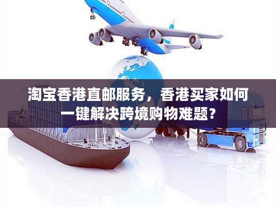 淘宝香港直邮服务，香港买家如何一键解决跨境购物难题？