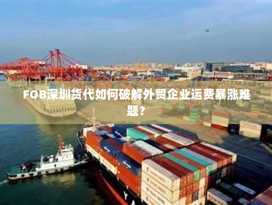FOB深圳货代如何破解外贸企业运费暴涨难题？