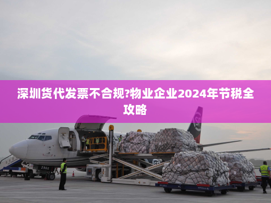 深圳货代发票不合规?物业企业2024年节税全攻略
