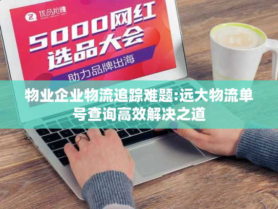 物业企业物流追踪难题:远大物流单号查询高效解决之道 物业企业物流追踪难题:远大物流单号查询高效解决之道