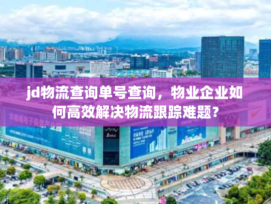 jd物流查询单号查询,物业企业如何高效解决物流跟踪难题? jd物流查询单号查询,物业企业如何高效解决物流跟踪难题?