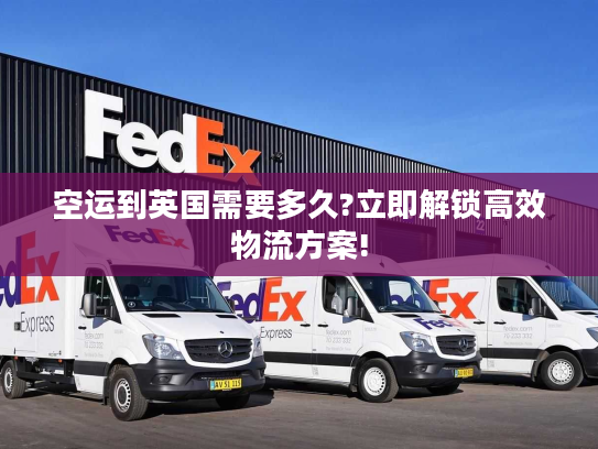 空运到英国需要多久?立即解锁高效物流方案!