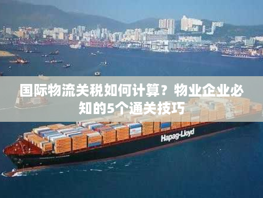 国际物流关税如何计算?物业企业必知的5个通关技巧 国际物流关税如何计算?物业企业必知的5个通关技巧