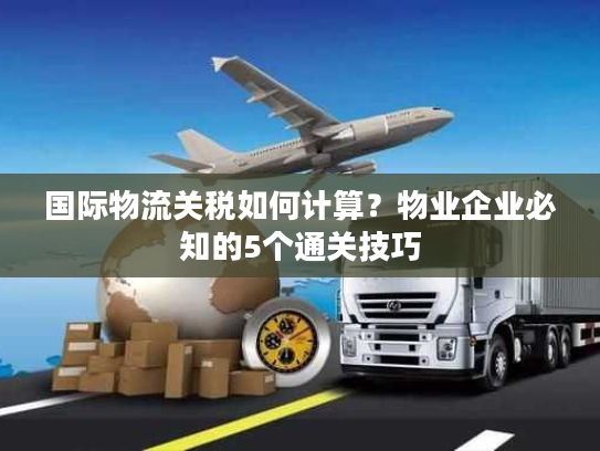 国际物流关税如何计算?物业企业必知的5个通关技巧 国际物流关税如何计算?物业企业必知的5个通关技巧