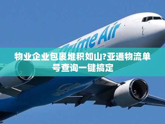 物业企业包裹堆积如山?亚通物流单号查询一键搞定