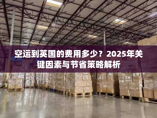 空运到英国的费用多少？2025年关键因素与节省策略解析