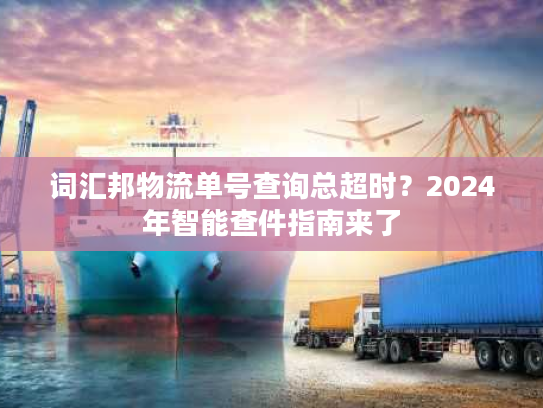 词汇邦物流单号查询总超时？2024年智能查件指南来了