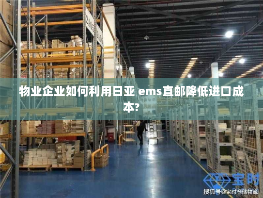 物业企业如何利用日亚 ems直邮降低进口成本?
