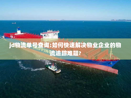 jd物流单号查询:如何快速解决物业企业的物流追踪难题?