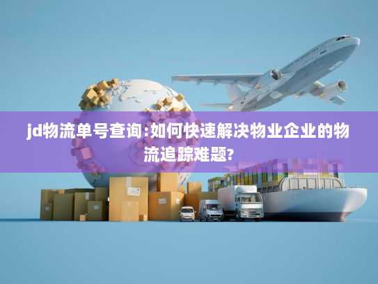 jd物流单号查询:如何快速解决物业企业的物流追踪难题?