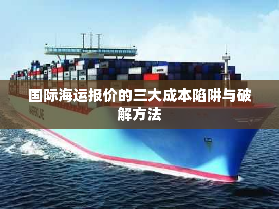 国际海运报价的三大成本陷阱与破解方法