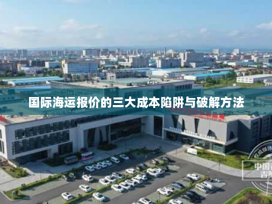 国际海运报价的三大成本陷阱与破解方法