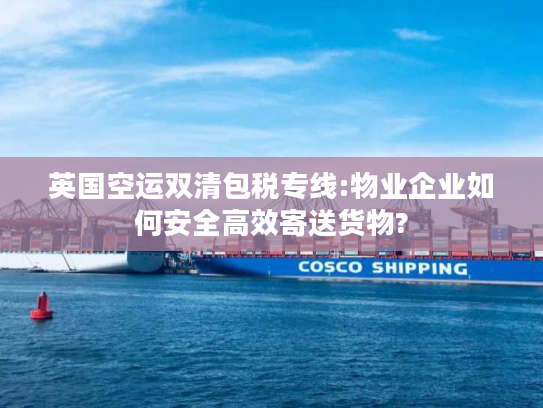 英国空运双清包税专线:物业企业如何安全高效寄送货物?