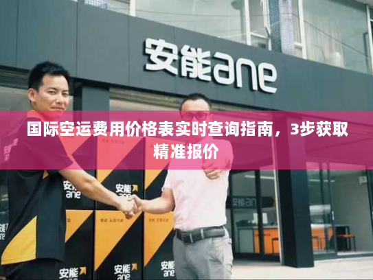 国际空运费用价格表实时查询指南，3步获取精准报价