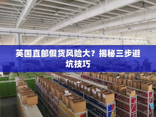 英国直邮假货风险大？揭秘三步避坑技巧