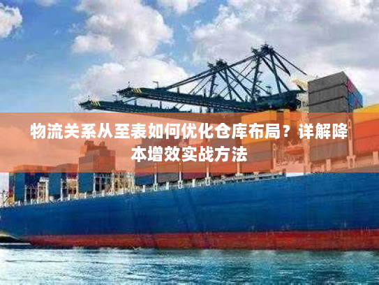 物流关系从至表如何优化仓库布局？详解降本增效实战方法