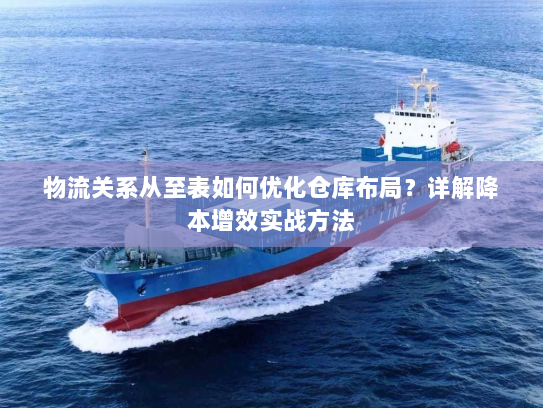 物流关系从至表如何优化仓库布局？详解降本增效实战方法