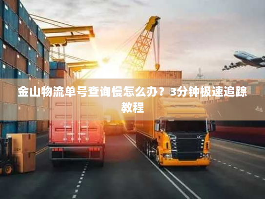 金山物流单号查询慢怎么办？3分钟极速追踪教程