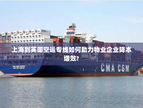 上海到英国空运专线如何助力物业企业降本增效?