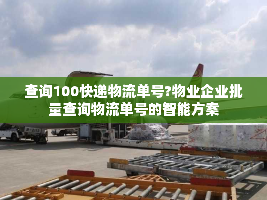 查询100快递物流单号?物业企业批量查询物流单号的智能方案