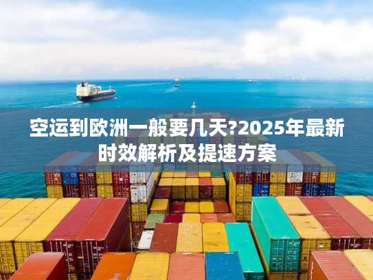 空运到欧洲一般要几天?2025年最新时效解析及提速方案