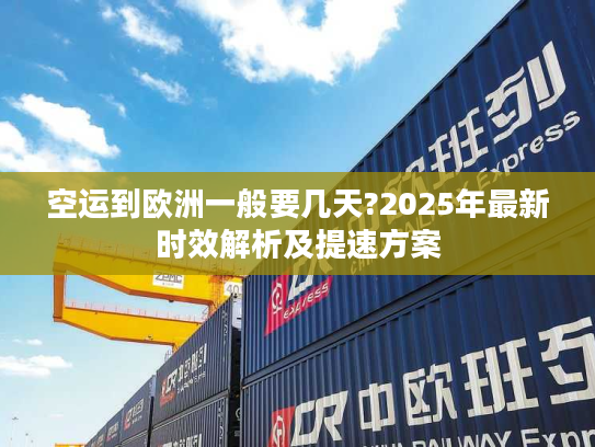 空运到欧洲一般要几天?2025年最新时效解析及提速方案