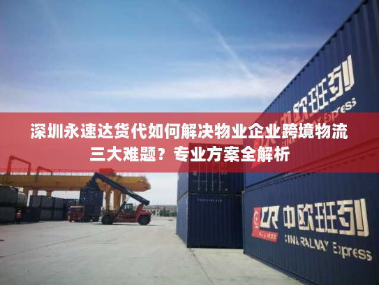 深圳永速达货代如何解决物业企业跨境物流三大难题？专业方案全解析