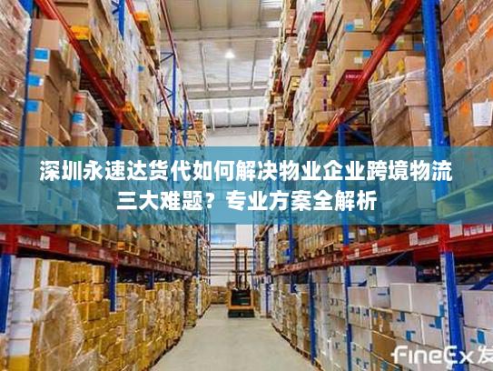 深圳永速达货代如何解决物业企业跨境物流三大难题？专业方案全解析