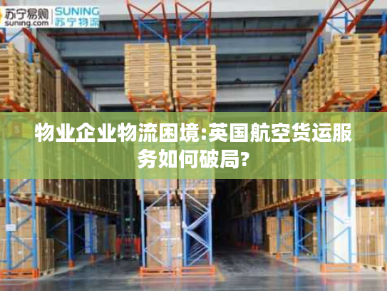 物业企业物流困境:英国航空货运服务如何破局?