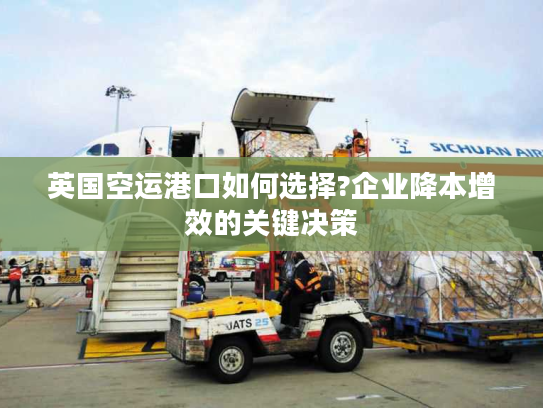 英国空运港口如何选择?企业降本增效的关键决策