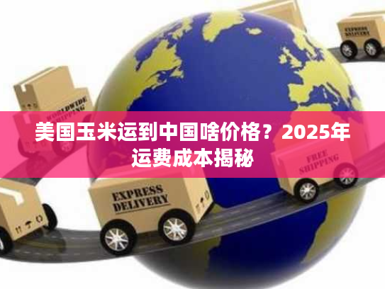 美国玉米运到中国啥价格？2025年运费成本揭秘