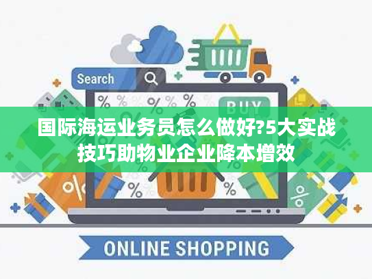 国际海运业务员怎么做好?5大实战技巧助物业企业降本增效