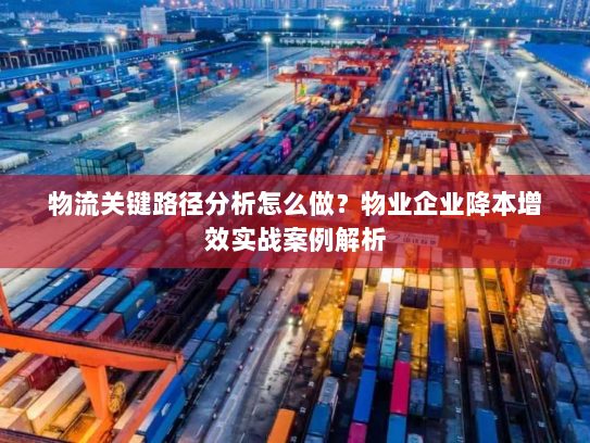 物流关键路径分析怎么做?物业企业降本增效实战案例解析 物流关键路径分析怎么做?物业企业降本增效实战案例解析