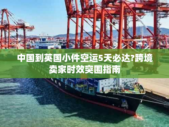 中国到英国小件空运5天必达?跨境卖家时效突围指南 中国到英国小件空运5天必达?跨境卖家时效突围指南