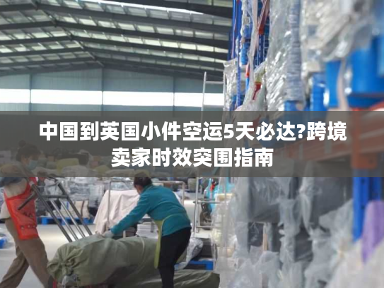 中国到英国小件空运5天必达?跨境卖家时效突围指南 中国到英国小件空运5天必达?跨境卖家时效突围指南