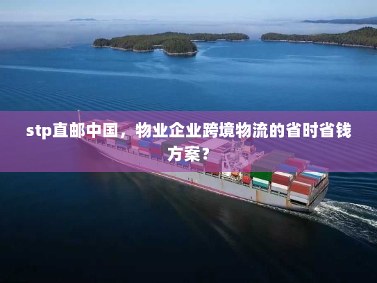 stp直邮中国，物业企业跨境物流的省时省钱方案？