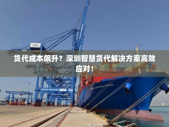 货代成本飙升?深圳智慧货代解决方案高效应对! 货代成本飙升?深圳智慧货代解决方案高效应对!