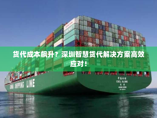 货代成本飙升?深圳智慧货代解决方案高效应对! 货代成本飙升?深圳智慧货代解决方案高效应对!