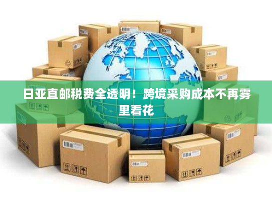 日亚直邮税费全透明！跨境采购成本不再雾里看花