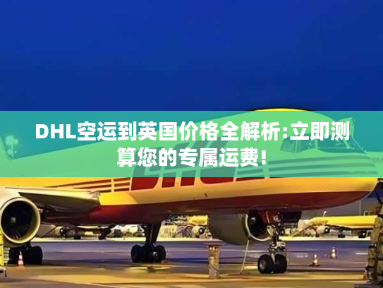 DHL空运到英国价格全解析:立即测算您的专属运费!
