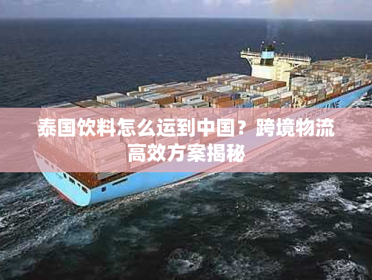 泰国饮料怎么运到中国？跨境物流高效方案揭秘