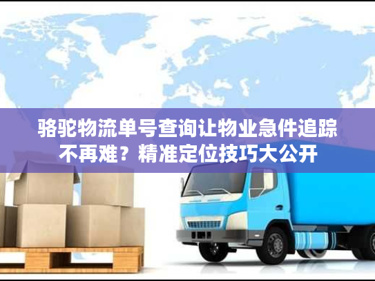 骆驼物流单号查询让物业急件追踪不再难？精准定位技巧大公开