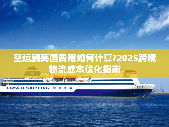 空运到英国费用如何计算?2025跨境物流成本优化指南 空运到英国费用如何计算?2025跨境物流成本优化指南