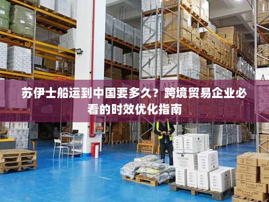 苏伊士船运到中国要多久？跨境贸易企业必看的时效优化指南