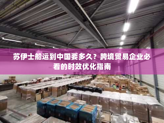 苏伊士船运到中国要多久？跨境贸易企业必看的时效优化指南