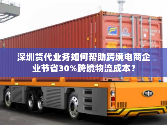 深圳货代业务如何帮助跨境电商企业节省30%跨境物流成本? 深圳货代业务如何帮助跨境电商企业节省30%跨境物流成本?