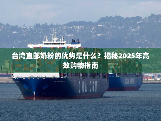 台湾直邮奶粉的优势是什么？揭秘2025年高效购物指南
