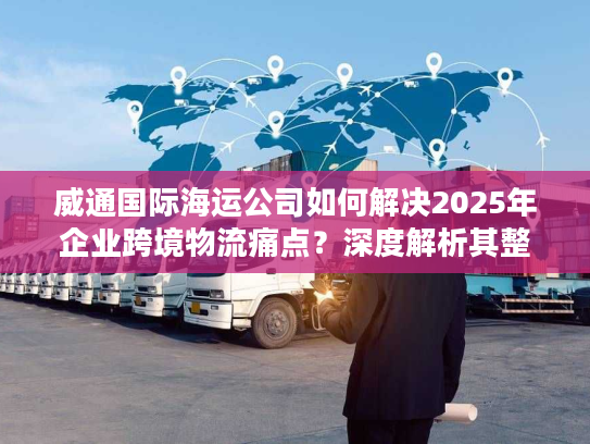 威通国际海运公司如何解决2025年企业跨境物流痛点?深度解析其整箱与拼箱海运优势 威通国际海运公司如何解决2025年企业跨境物流痛点?深度解析其整箱与拼箱海运优势