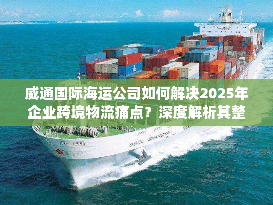 威通国际海运公司如何解决2025年企业跨境物流痛点?深度解析其整箱与拼箱海运优势 威通国际海运公司如何解决2025年企业跨境物流痛点?深度解析其整箱与拼箱海运优势