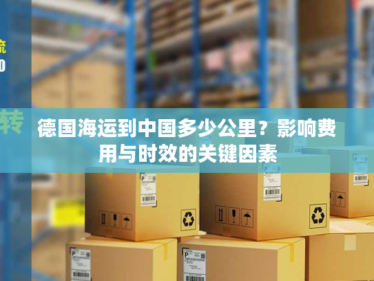 德国海运到中国多少公里？影响费用与时效的关键因素